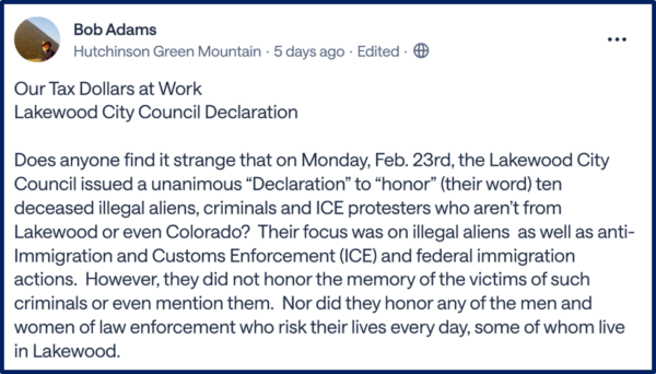 Nextdoor.com comment reading "Our Tax Dollars at Work Lakewood City Council Declaration Does anyone find it strange that on Monday, Feb. 23rd, the Lakewood City Council issued a unanimous “Declaration” to “honor” (their word) ten deceased illegal aliens, criminals and ICE protesters who aren’t from Lakewood or even Colorado? Their focus was on illegal aliens as well as anti-Immigration and Customs Enforcement (ICE) and federal immigration actions. However, they did not honor the memory of the victims of such criminals or even mention them. Nor did they honor any of the men and women of law enforcement who risk their lives every day, some of whom live in Lakewood. "