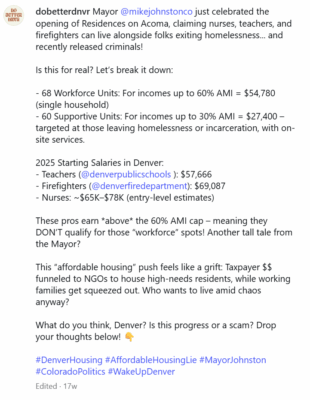 Mayor @mikejohnstonco just celebrated the opening of Residences on Acoma, claiming nurses, teachers, and firefighters can live alongside folks exiting homelessness... and recently released criminals! Is this for real? Let’s break it down: - 68 Workforce Units: For incomes up to 60% AMI = $54,780 (single household) - 60 Supportive Units: For incomes up to 30% AMI = $27,400 – targeted at those leaving homelessness or incarceration, with on-site services. 2025 Starting Salaries in Denver: - Teachers (@denverpublicschools ): $57,666 - Firefighters (@denverfiredepartment): $69,087 - Nurses: ~$65K–$78K (entry-level estimates) These pros earn *above* the 60% AMI cap – meaning they DON’T qualify for those “workforce” spots! Another tall tale from the Mayor? This “affordable housing” push feels like a grift: Taxpayer $$ funneled to NGOs to house high-needs residents, while working families get squeezed out. Who wants to live amid chaos anyway? What do you think, Denver? Is this progress or a scam? Drop your thoughts below! 👇