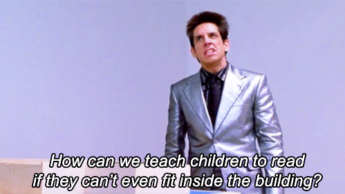 movie clip from Zoolander saying "how can we teach children to read if they can't even fit inside the building"