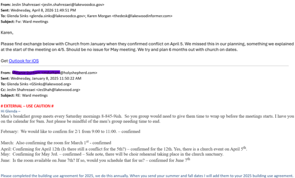 From: Jeslin Shahrezaei Sent: Wednesday, April 8, 2026 11:49:51 PM To: Glenda Sinks ; Karen Morgan Subject: Fw: Ward meetings Karen, Please find exchange below with Church from January when they confirmed conflict on April 5. We missed this in our planning, something we explained at the start of the meeting on 4/5. Should be no issue for May meeting. We try and plan 6 months out with church on dates. Get Outlook for iOS From: Melanie Durham Sent: Wednesday, January 8, 2025 11:50:22 AM To: Glenda Sinks Cc: Jeslin Shahrezaei Subject: RE: Ward meetings # EXTERNAL – USE CAUTION # Hi Glenda – Men’s breakfast group meets every Saturday mornings 8-845-9ish. So you group would need to give them time to wrap up before the meetings starts. I have you on the calendar for 9am. Just please be mindful of the men’s group needing time to end. February: We would like to confirm for 2/1 from 9:00 to 11:00. – confirmed March: Also confirming the room for March 1st - confirmed April: Confirming for April 12th (Is there still a conflict for the 5th?) – confirmed for the 12th. Yes, there is a church event on April 5th. May: Confirming for May 3rd. – confirmed – Side note, there will be choir rehearsal taking place in the church sanctuary. June: Is the room available on June 7th? If so, would you schedule that for us? – confirmed for June 7th Please completed the building use agreement for 2025, we do this annually. When you send your summer and fall dates I will add them to your 2025 building use agreement.